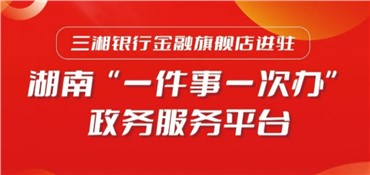 喜报丨三湘银行金融旗舰店进驻湖南“一件事一次办”政务服务平台